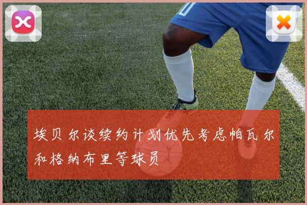 埃贝尔谈续约计划优先考虑帕瓦尔和格纳布里等球员