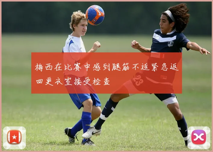 梅西在比赛中感到腿筋不适紧急返回更衣室接受检查