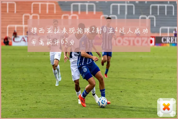 穆西亚拉表现抢眼2射0正4过人成功率高获评65分