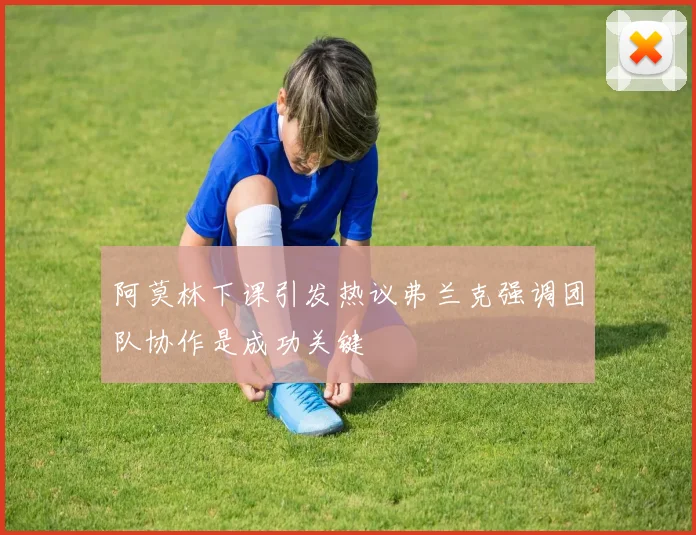 阿莫林下课引发热议弗兰克强调团队协作是成功关键