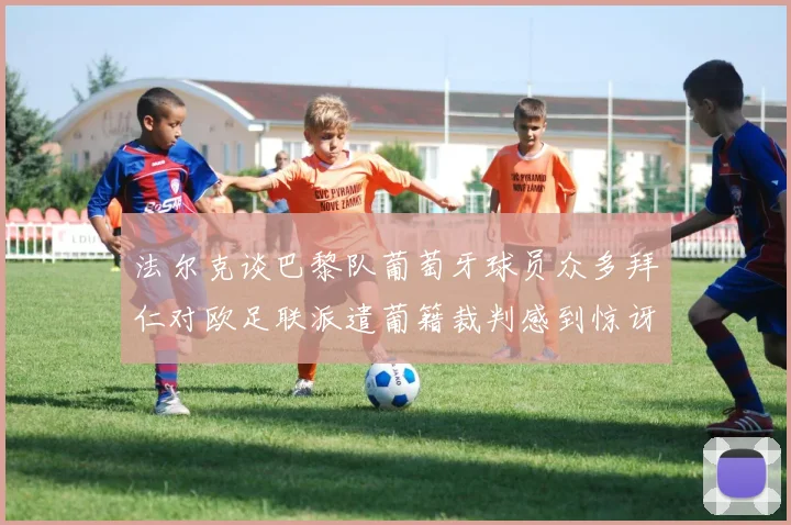 法尔克谈巴黎队葡萄牙球员众多拜仁对欧足联派遣葡籍裁判感到惊讶
