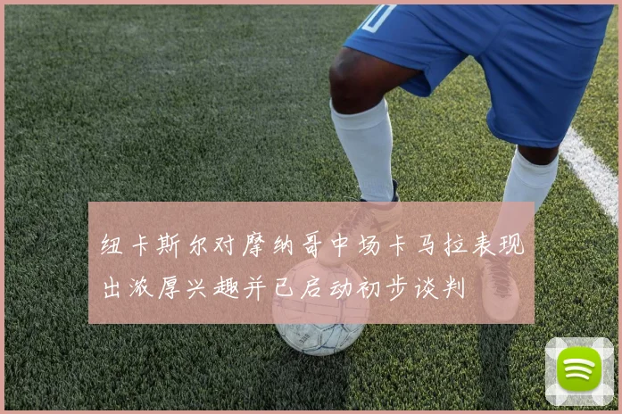 纽卡斯尔对摩纳哥中场卡马拉表现出浓厚兴趣并已启动初步谈判