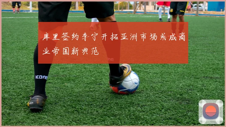 库里签约李宁开拓亚洲市场或成商业帝国新典范