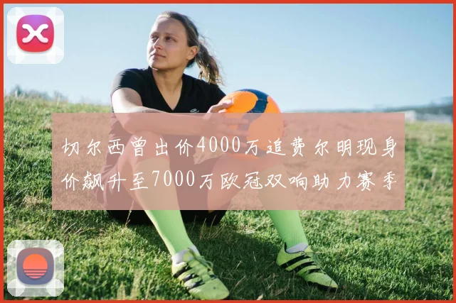 切尔西曾出价4000万追费尔明现身价飙升至7000万欧冠双响助力赛季双10