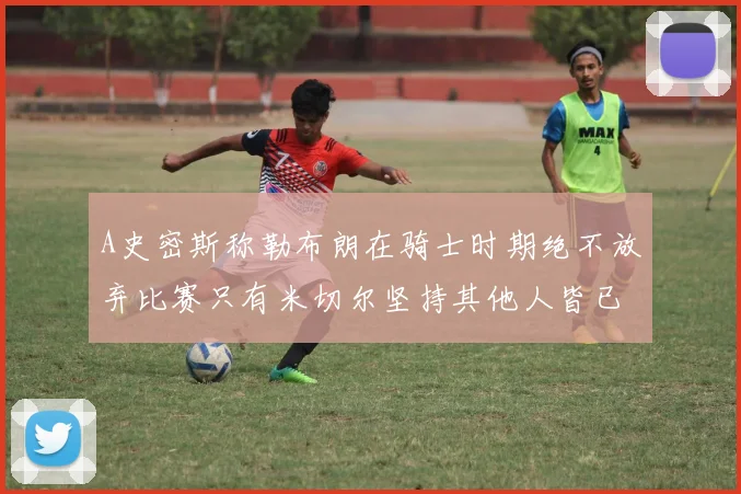 A史密斯称勒布朗在骑士时期绝不放弃比赛只有米切尔坚持其他人皆已放弃