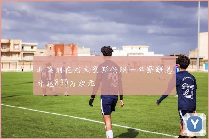 科莫利在尤文图斯任职一年薪酬总计达830万欧元