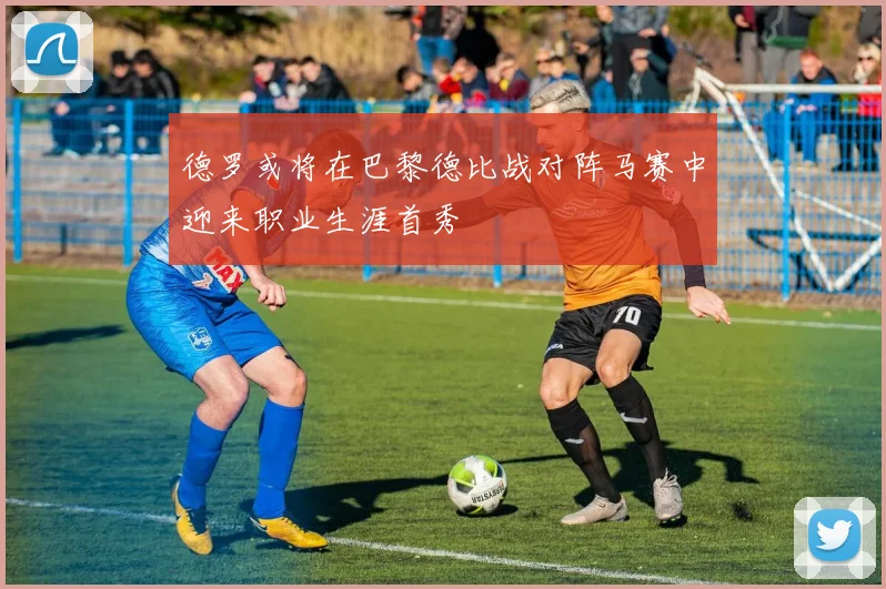 德罗或将在巴黎德比战对阵马赛中迎来职业生涯首秀