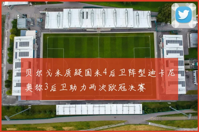 贝尔戈米质疑国米4后卫阵型迪卡尼奥称3后卫助力两次欧冠决赛