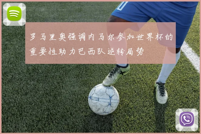 罗马里奥强调内马尔参加世界杯的重要性助力巴西队逆转局势