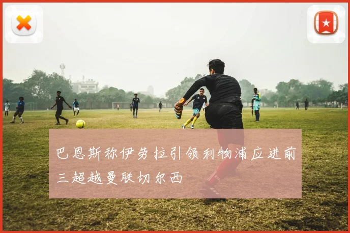 巴恩斯称伊劳拉引领利物浦应进前三超越曼联切尔西