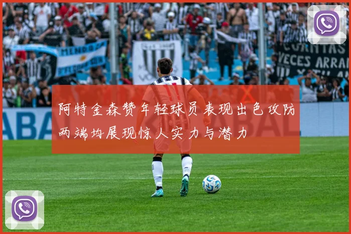 阿特金森赞年轻球员表现出色攻防两端均展现惊人实力与潜力