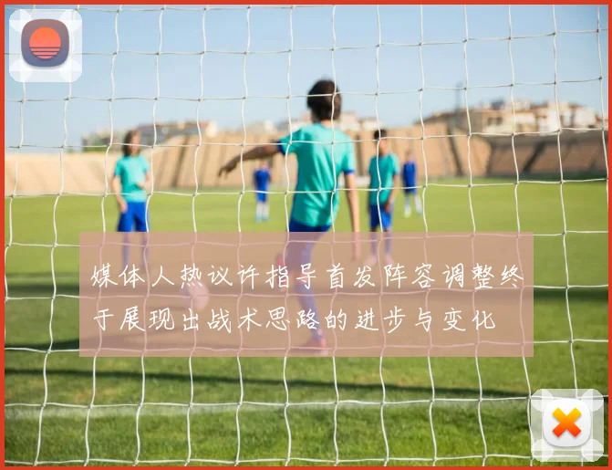 媒体人热议许指导首发阵容调整终于展现出战术思路的进步与变化