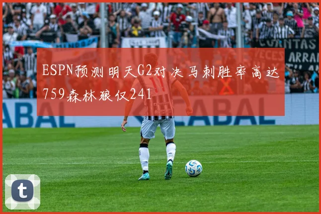 ESPN预测明天G2对决马刺胜率高达759森林狼仅241