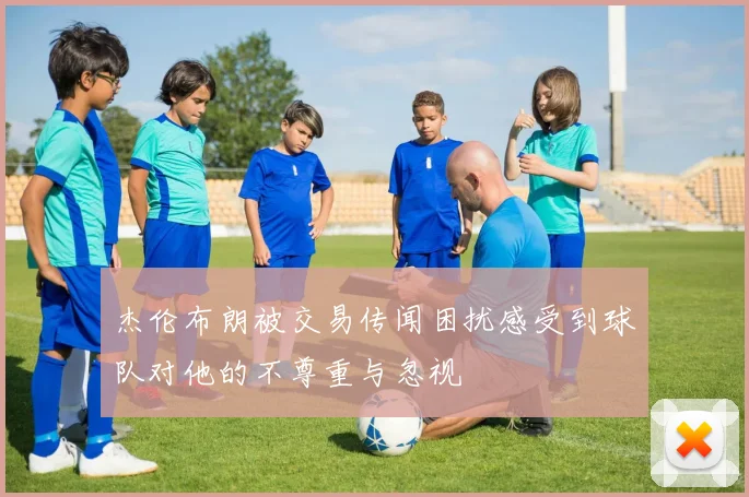 杰伦布朗被交易传闻困扰感受到球队对他的不尊重与忽视