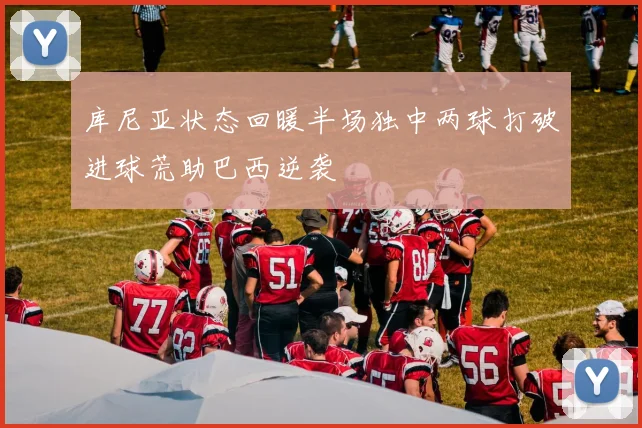 库尼亚状态回暖半场独中两球打破进球荒助巴西逆袭