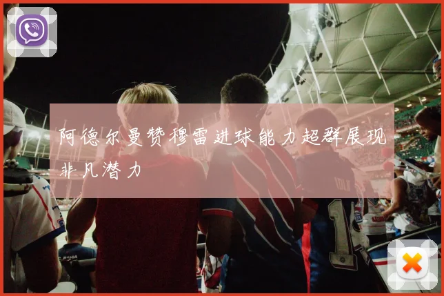 阿德尔曼赞穆雷进球能力超群展现非凡潜力