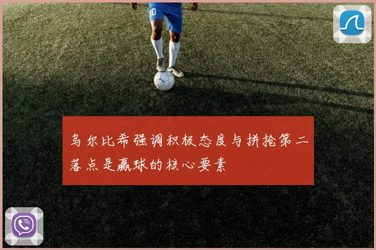 乌尔比希强调积极态度与拼抢第二落点是赢球的核心要素