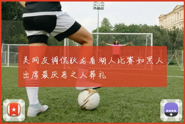 美网友调侃狄龙看湖人比赛如黑人出席最厌恶之人葬礼