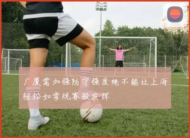 广厦需加强防守强度绝不能让上海轻松如常规赛般发挥