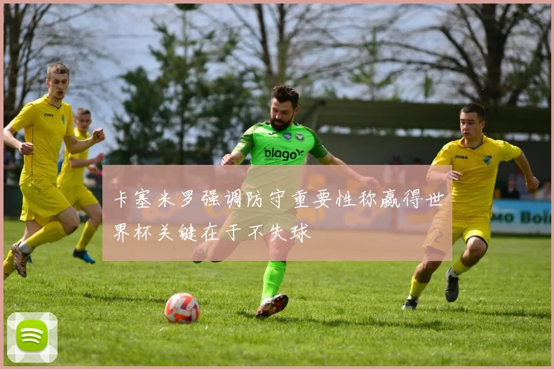 卡塞米罗强调防守重要性称赢得世界杯关键在于不失球