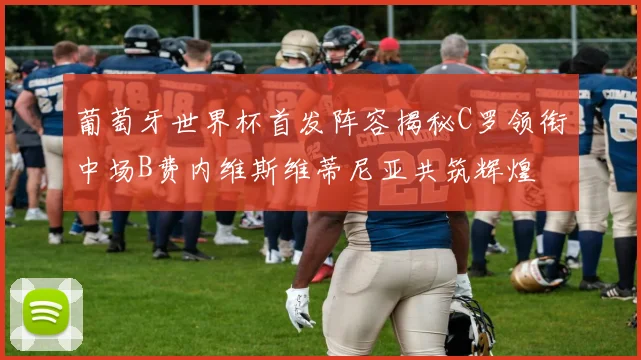 葡萄牙世界杯首发阵容揭秘C罗领衔中场B费内维斯维蒂尼亚共筑辉煌