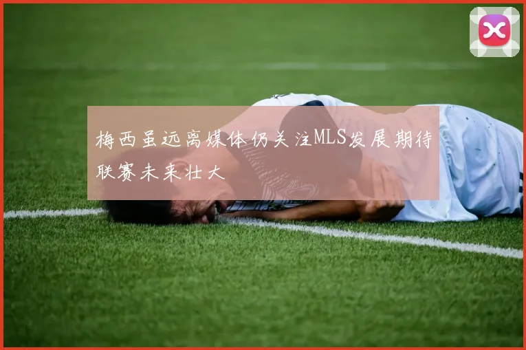 梅西虽远离媒体仍关注MLS发展期待联赛未来壮大