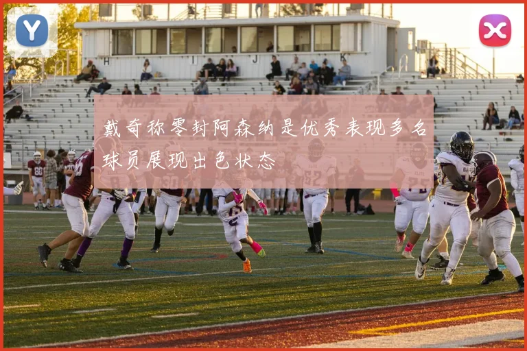 戴奇称零封阿森纳是优秀表现多名球员展现出色状态