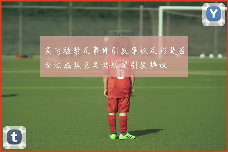 吴飞被禁足事件引发争议足彩是否合法成焦点足协规定引发热议