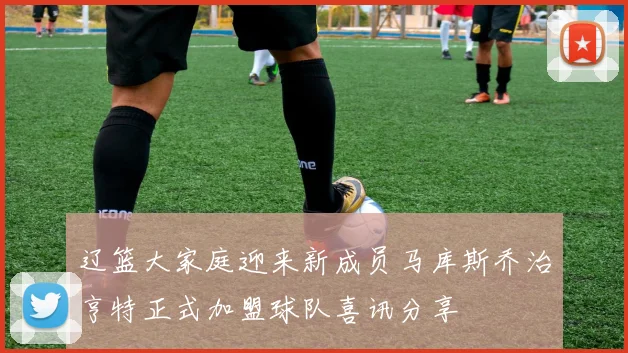 辽篮大家庭迎来新成员马库斯乔治亨特正式加盟球队喜讯分享