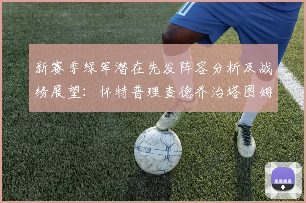新赛季绿军潜在先发阵容分析及战绩展望：怀特普理查德乔治塔图姆奎塔组合