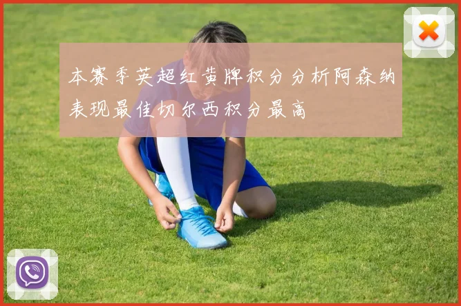 本赛季英超红黄牌积分分析阿森纳表现最佳切尔西积分最高