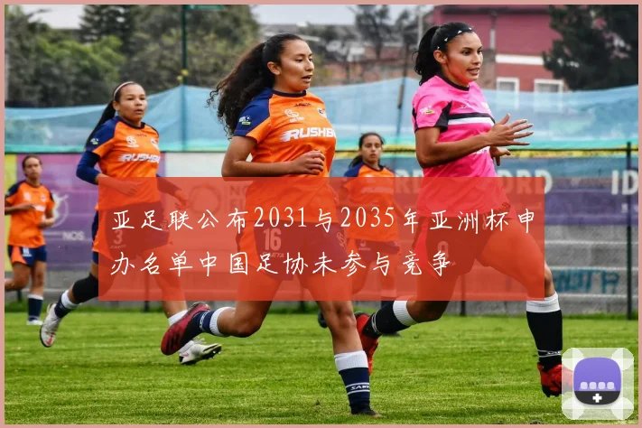 亚足联公布2031与2035年亚洲杯申办名单中国足协未参与竞争