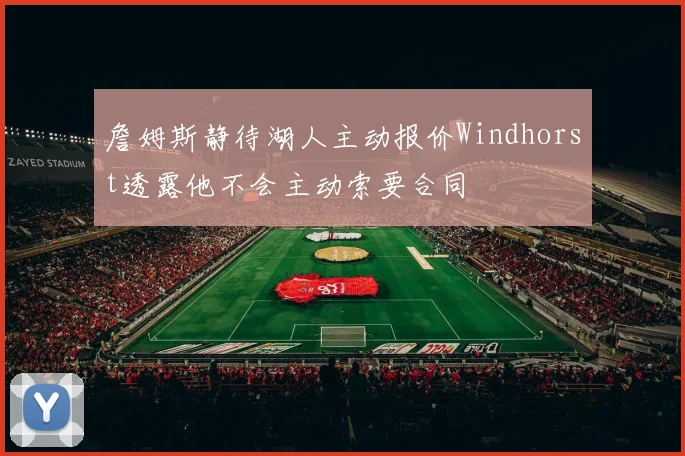 詹姆斯静待湖人主动报价Windhorst透露他不会主动索要合同