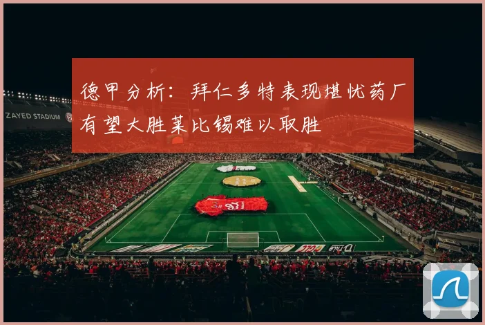 德甲分析：拜仁多特表现堪忧药厂有望大胜莱比锡难以取胜